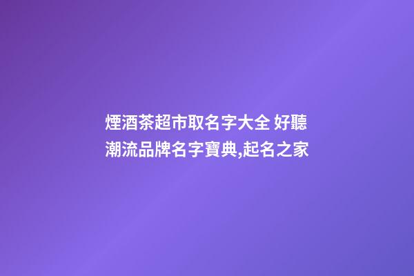 煙酒茶超市取名字大全 好聽潮流品牌名字寶典,起名之家-第1張-店鋪起名-玄機派